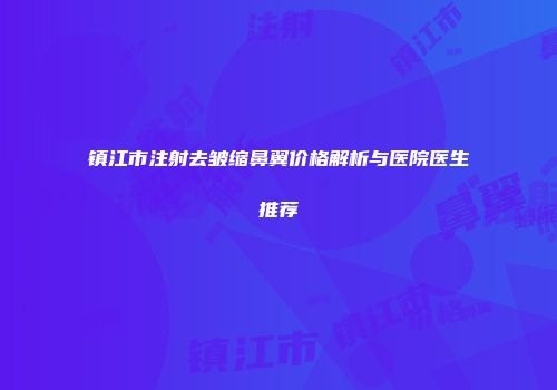 镇江市注射去皱缩鼻翼价格解析与医院医生推荐