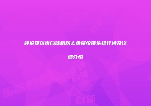 呼伦贝尔市自体脂肪去鱼尾纹医生排行榜及详细介绍