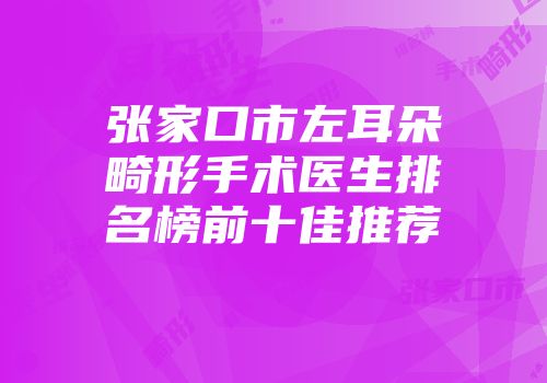 张家口市左耳朵畸形手术医生排名榜前十佳推荐