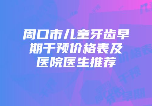周口市儿童牙齿早期干预价格表及医院医生推荐