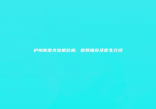 泸州市激光祛痘价格、医院推荐及医生介绍