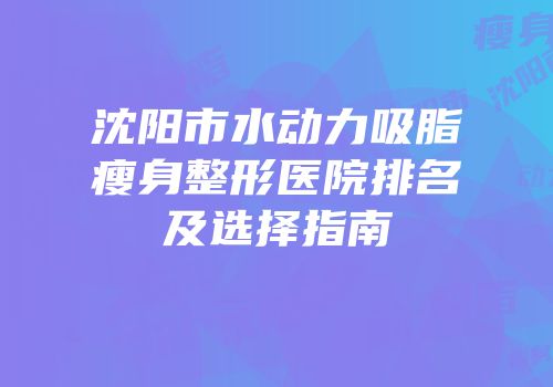 沈阳市水动力吸脂瘦身整形医院排名及选择指南