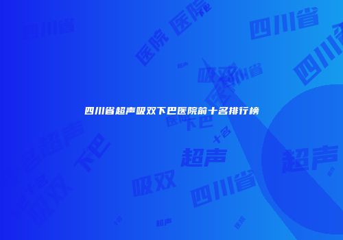 四川省超声吸双下巴医院前十名排行榜