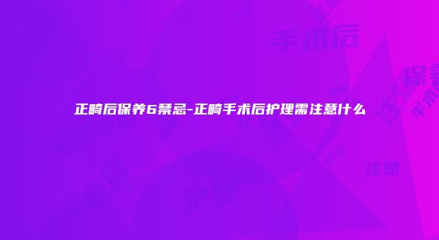 正畸后保养6禁忌-正畸手术后护理需注意什么