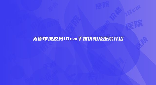 太原市洗纹身10cm手术价格及医院介绍