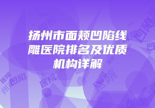 扬州市面颊凹陷线雕医院排名及优质机构详解