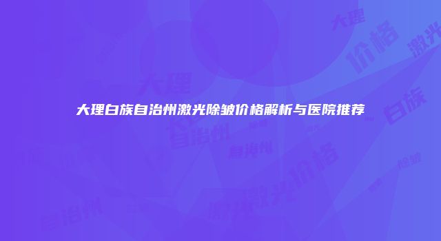 大理白族自治州激光除皱价格解析与医院推荐