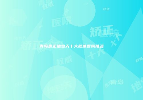青岛矫正地包天十大权威医院排名