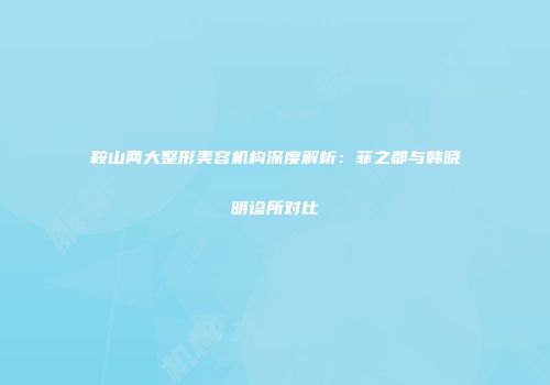 鞍山两大整形美容机构深度解析：菲之都与韩晓明诊所对比