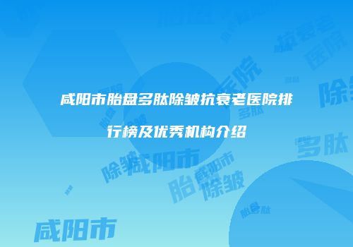 咸阳市胎盘多肽除皱抗衰老医院排行榜及优秀机构介绍