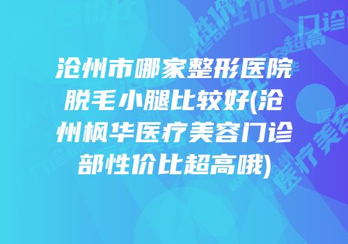 沧州市哪家整形医院脱毛小腿比较好(沧州枫华医疗美容门诊部性价比超高哦)