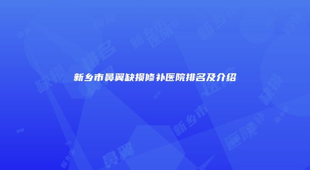 新乡市鼻翼缺损修补医院排名及介绍