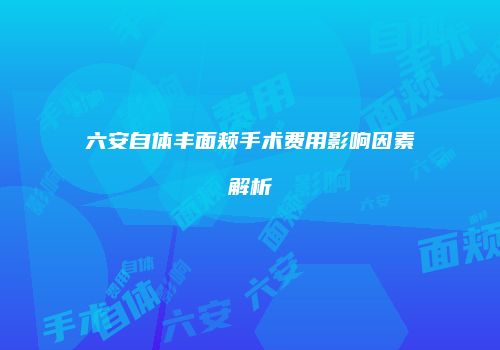 六安自体丰面颊手术费用影响因素解析