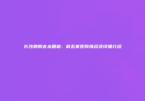 长沙剥脱去太田痣：前五家医院排名及详细介绍