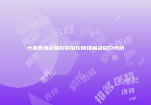 大连市治耳畸形整形医院排名及简介解析