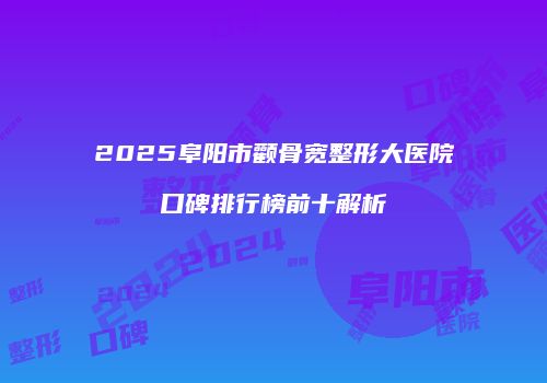 2025阜阳市颧骨宽整形大医院口碑排行榜前十解析