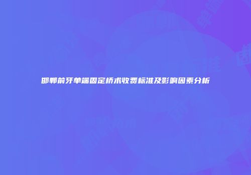 邯郸前牙单端固定桥术收费标准及影响因素分析