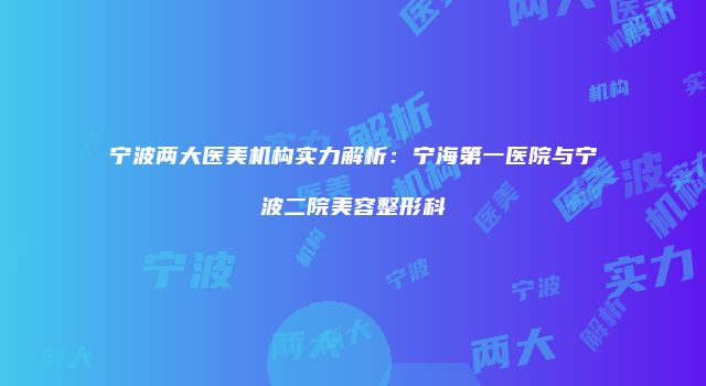 宁波两大医美机构实力解析：宁海第一医院与宁波二院美容整形科