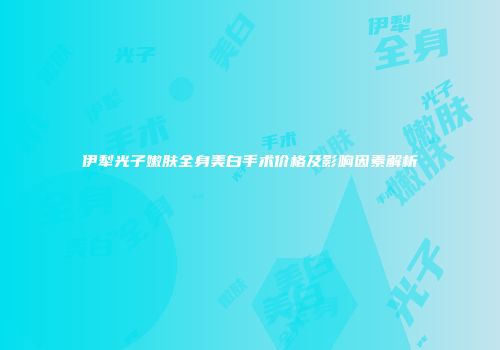 伊犁光子嫩肤全身美白手术价格及影响因素解析