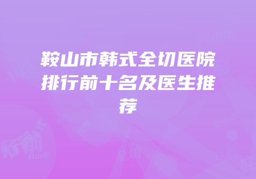 鞍山市韩式全切医院排行前十名及医生推荐