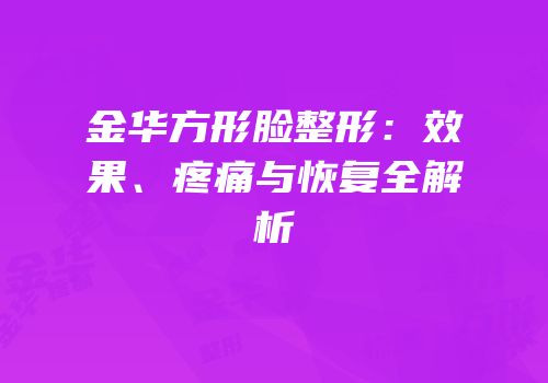 金华方形脸整形：效果、疼痛与恢复全解析