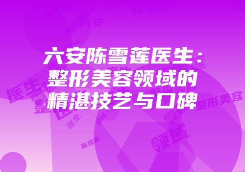 六安陈雪莲医生：整形美容领域的精湛技艺与口碑