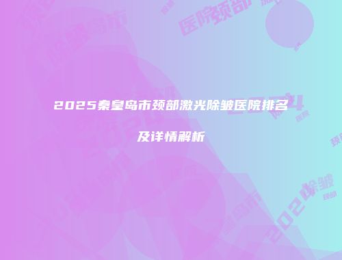 2025秦皇岛市颈部激光除皱医院排名及详情解析
