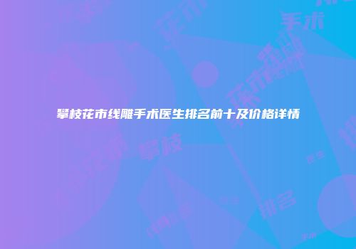 攀枝花市线雕手术医生排名前十及价格详情