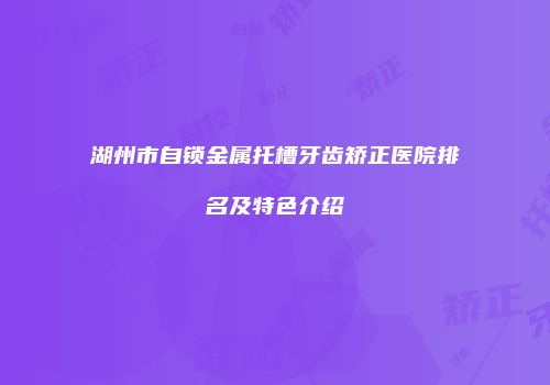 湖州市自锁金属托槽牙齿矫正医院排名及特色介绍