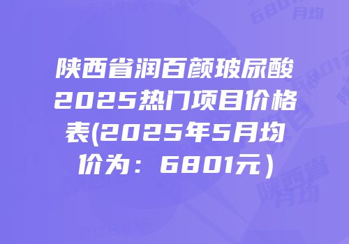 陕西省润百颜玻尿酸2025热门项目价格表(2025年5月均价为：6801元）
