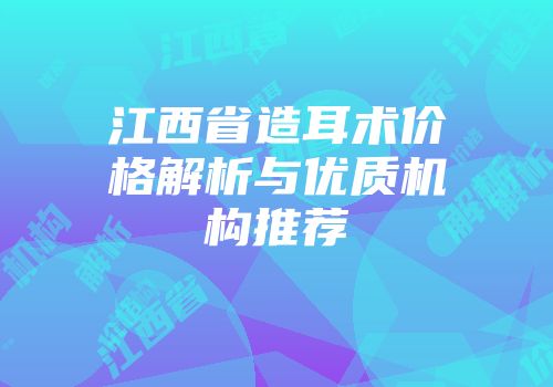 江西省造耳术价格解析与优质机构推荐