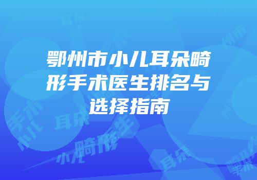 鄂州市小儿耳朵畸形手术医生排名与选择指南