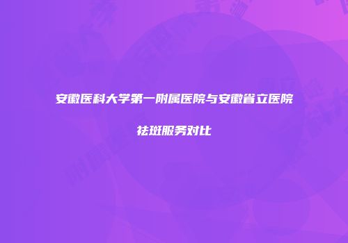 安徽医科大学第一附属医院与安徽省立医院祛斑服务对比