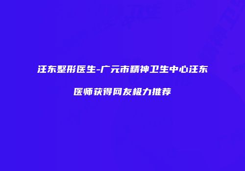 汪东整形医生-广元市精神卫生中心汪东医师获得网友极力推荐