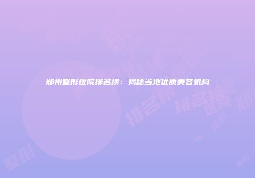 郑州整形医院排名榜：揭秘当地优质美容机构