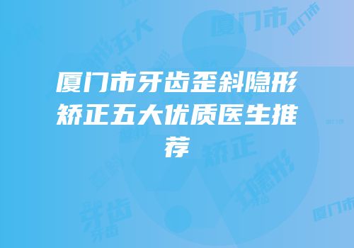 厦门市牙齿歪斜隐形矫正五大优质医生推荐