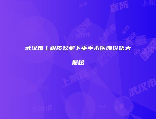 武汉市上眼皮松弛下垂手术医院价格大揭秘