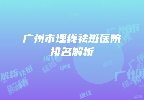 广州市埋线祛斑医院排名解析