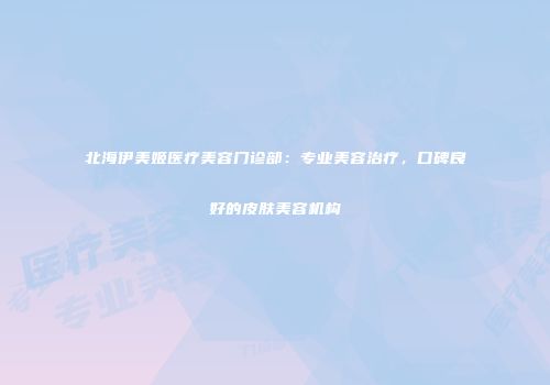 北海伊美姬医疗美容门诊部：专业美容治疗，口碑良好的皮肤美容机构
