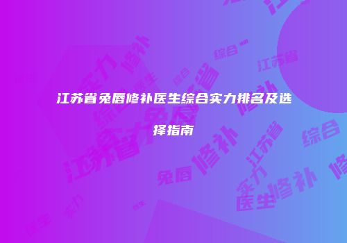 江苏省兔唇修补医生综合实力排名及选择指南