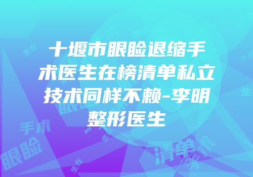 十堰市眼睑退缩手术医生在榜清单私立技术同样不赖-李明整形医生