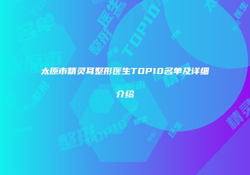 太原市精灵耳整形医生TOP10名单及详细介绍