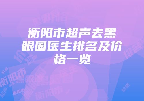 衡阳市超声去黑眼圈医生排名及价格一览