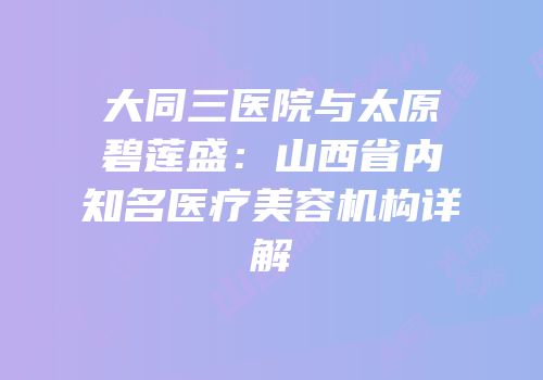 大同三医院与太原碧莲盛：山西省内知名医疗美容机构详解