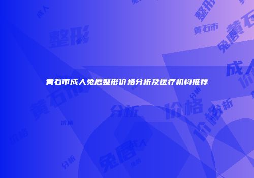 黄石市成人兔唇整形价格分析及医疗机构推荐