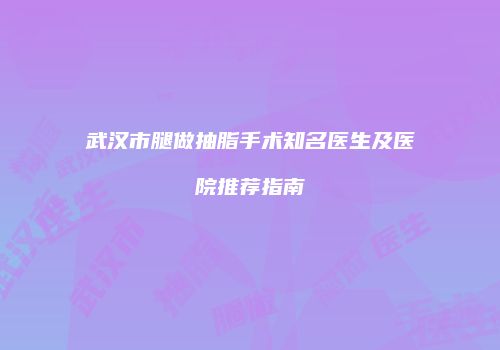 武汉市腿做抽脂手术知名医生及医院推荐指南