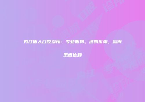 内江唐人口腔诊所：专业服务，透明价格，赢得患者信赖