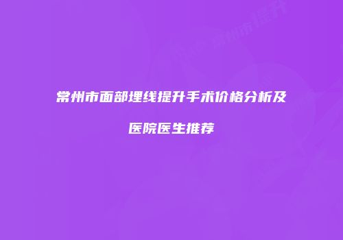 常州市面部埋线提升手术价格分析及医院医生推荐