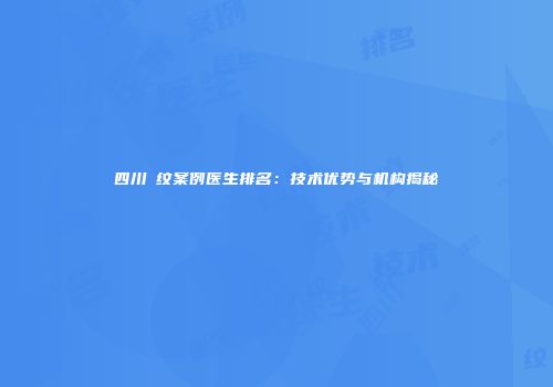 四川袪纹案例医生排名：技术优势与机构揭秘