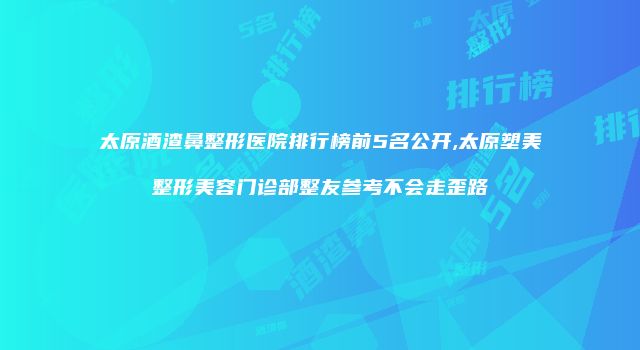 太原酒渣鼻整形医院排行榜前5名公开,太原塑美整形美容门诊部整友参考不会走歪路